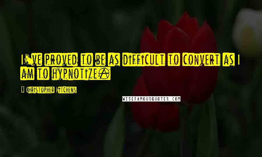 Christopher Hitchens Quotes: I've proved to be as difficult to convert as I am to hypnotize.