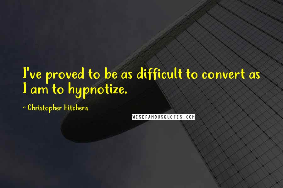 Christopher Hitchens Quotes: I've proved to be as difficult to convert as I am to hypnotize.