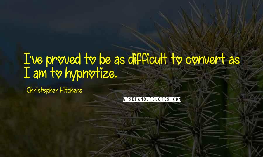 Christopher Hitchens Quotes: I've proved to be as difficult to convert as I am to hypnotize.