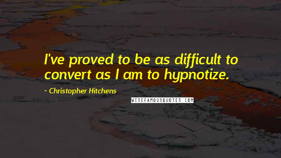 Christopher Hitchens Quotes: I've proved to be as difficult to convert as I am to hypnotize.