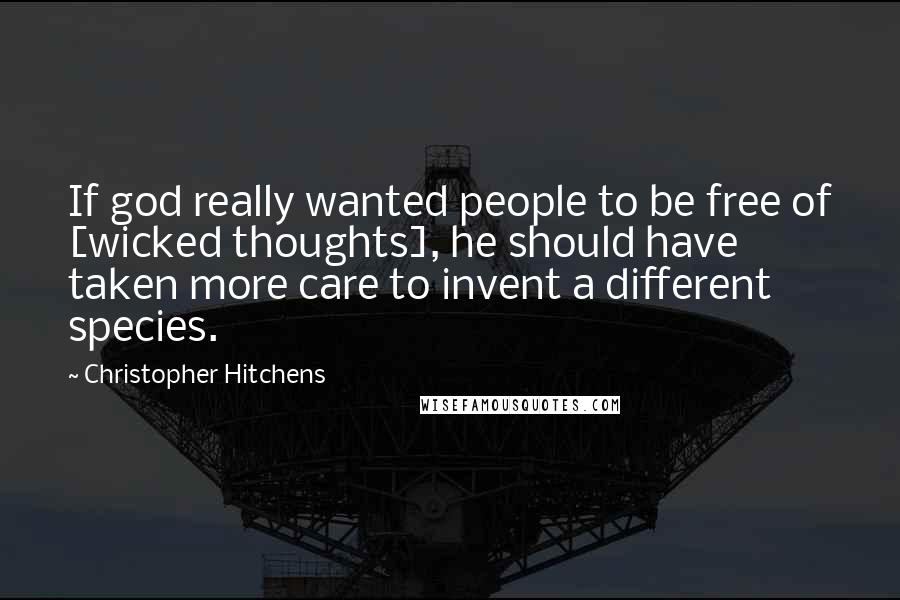 Christopher Hitchens Quotes: If god really wanted people to be free of [wicked thoughts], he should have taken more care to invent a different species.