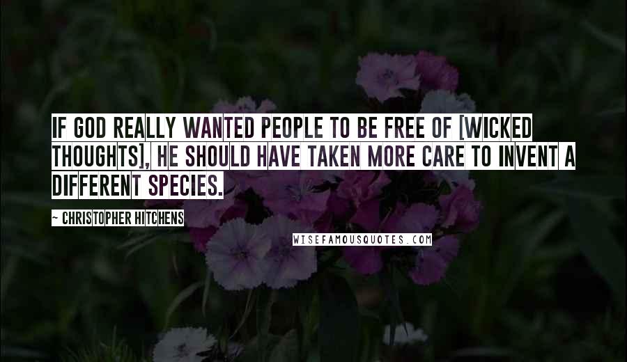 Christopher Hitchens Quotes: If god really wanted people to be free of [wicked thoughts], he should have taken more care to invent a different species.