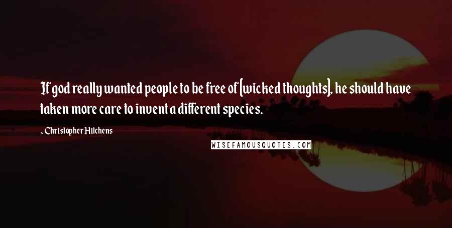 Christopher Hitchens Quotes: If god really wanted people to be free of [wicked thoughts], he should have taken more care to invent a different species.