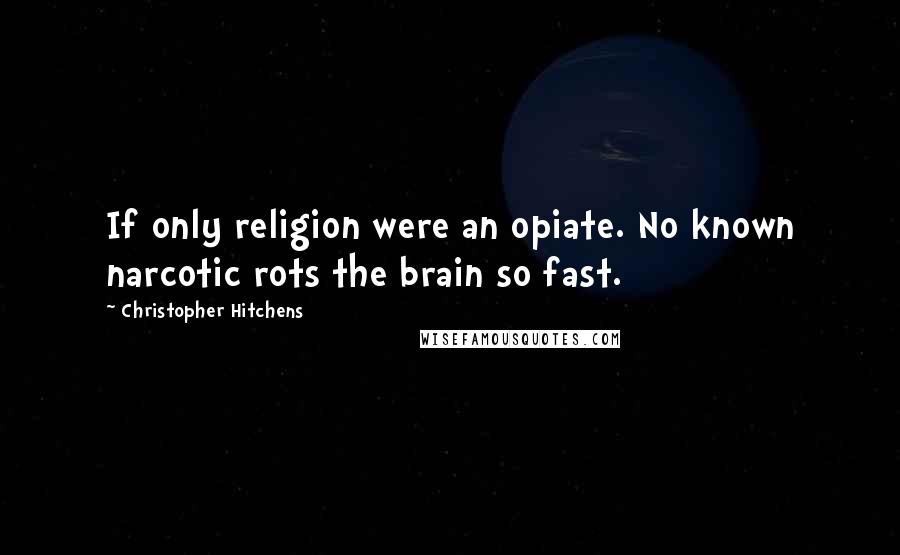 Christopher Hitchens Quotes: If only religion were an opiate. No known narcotic rots the brain so fast.