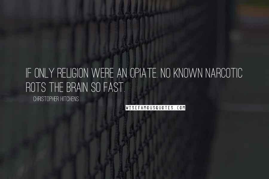 Christopher Hitchens Quotes: If only religion were an opiate. No known narcotic rots the brain so fast.