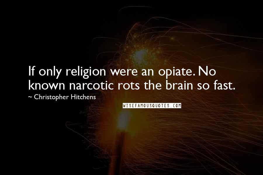 Christopher Hitchens Quotes: If only religion were an opiate. No known narcotic rots the brain so fast.