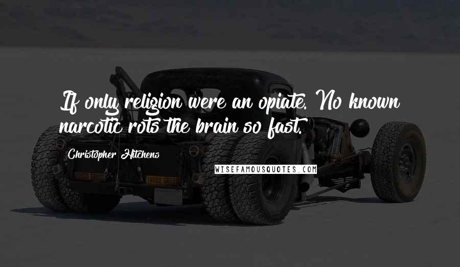 Christopher Hitchens Quotes: If only religion were an opiate. No known narcotic rots the brain so fast.