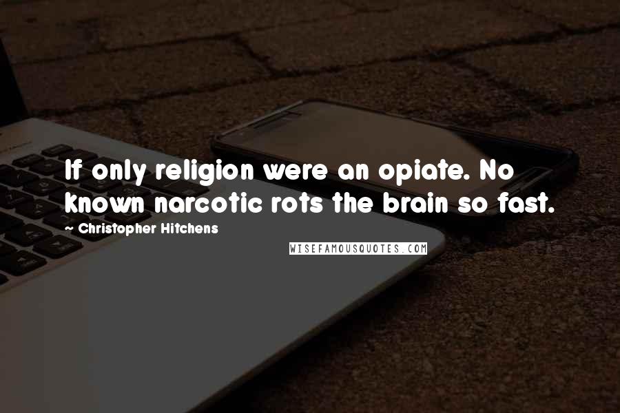 Christopher Hitchens Quotes: If only religion were an opiate. No known narcotic rots the brain so fast.