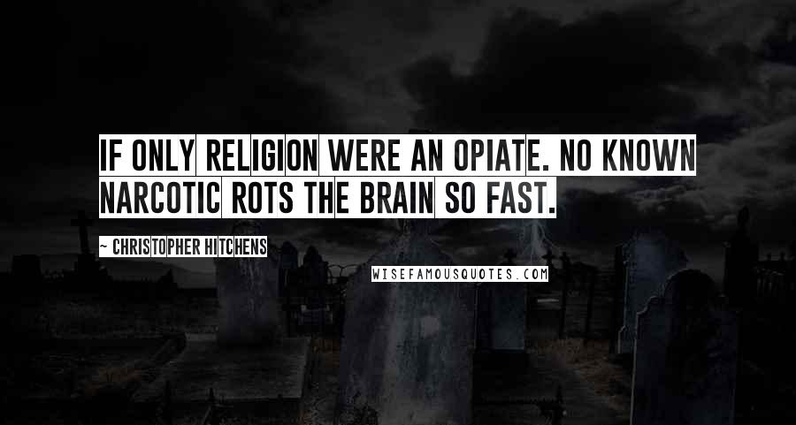 Christopher Hitchens Quotes: If only religion were an opiate. No known narcotic rots the brain so fast.