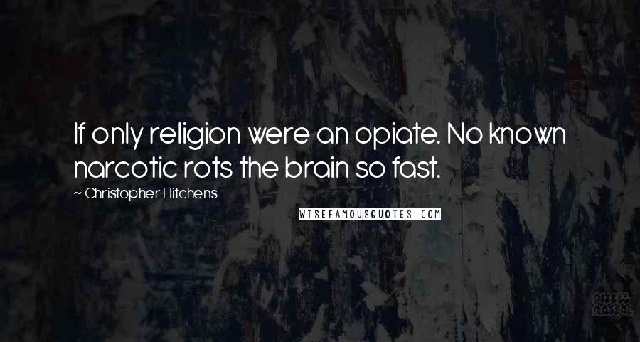 Christopher Hitchens Quotes: If only religion were an opiate. No known narcotic rots the brain so fast.
