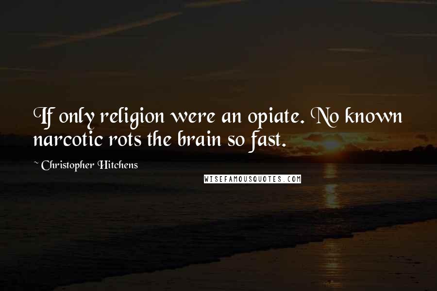 Christopher Hitchens Quotes: If only religion were an opiate. No known narcotic rots the brain so fast.