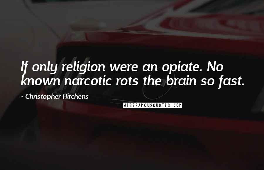 Christopher Hitchens Quotes: If only religion were an opiate. No known narcotic rots the brain so fast.