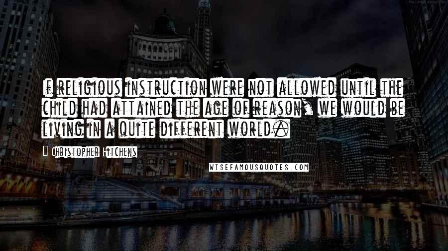 Christopher Hitchens Quotes: If religious instruction were not allowed until the child had attained the age of reason, we would be living in a quite different world.