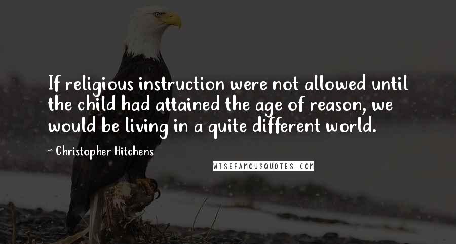 Christopher Hitchens Quotes: If religious instruction were not allowed until the child had attained the age of reason, we would be living in a quite different world.