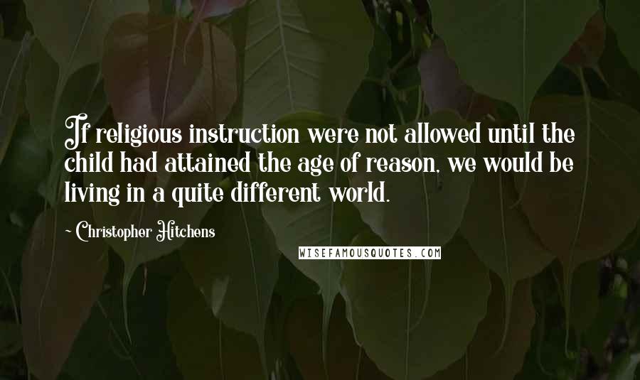 Christopher Hitchens Quotes: If religious instruction were not allowed until the child had attained the age of reason, we would be living in a quite different world.