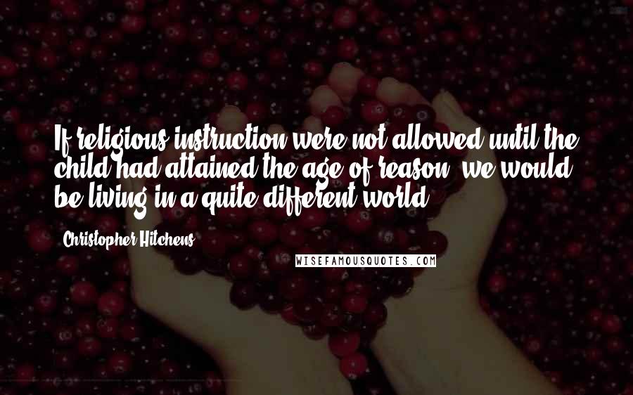 Christopher Hitchens Quotes: If religious instruction were not allowed until the child had attained the age of reason, we would be living in a quite different world.