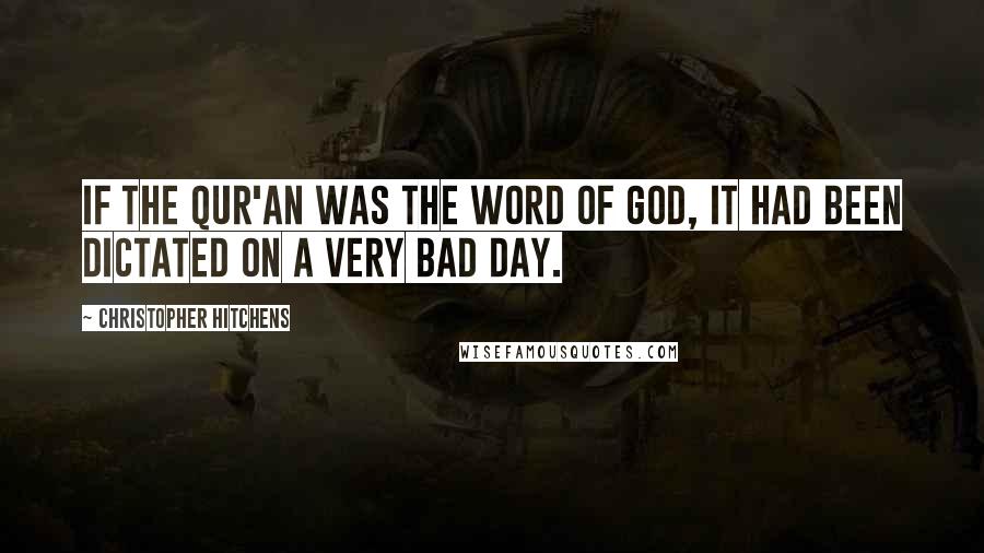 Christopher Hitchens Quotes: If the Qur'an was the word of God, it had been dictated on a very bad day.