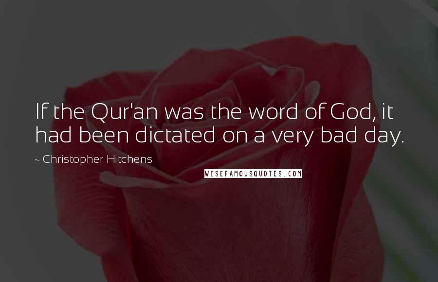 Christopher Hitchens Quotes: If the Qur'an was the word of God, it had been dictated on a very bad day.