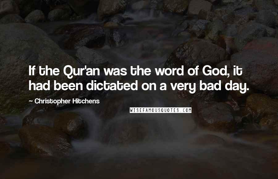 Christopher Hitchens Quotes: If the Qur'an was the word of God, it had been dictated on a very bad day.