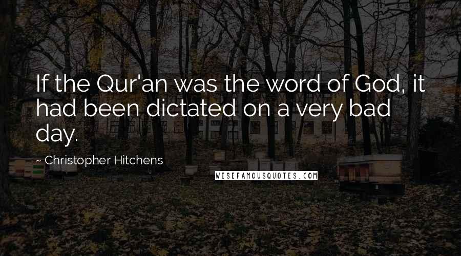 Christopher Hitchens Quotes: If the Qur'an was the word of God, it had been dictated on a very bad day.