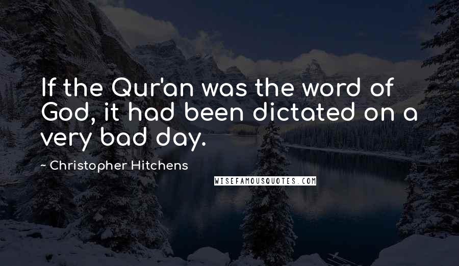 Christopher Hitchens Quotes: If the Qur'an was the word of God, it had been dictated on a very bad day.