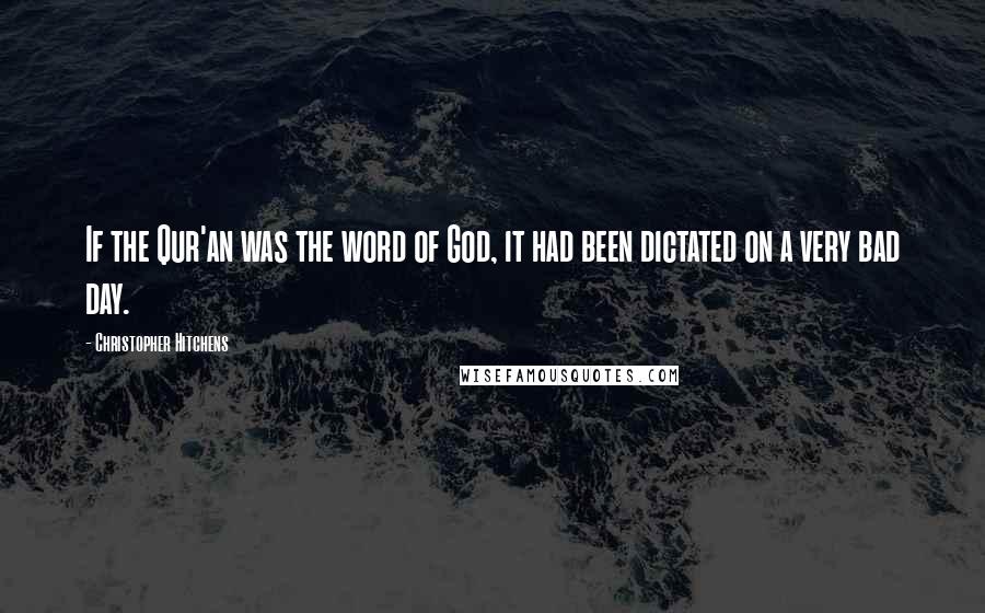 Christopher Hitchens Quotes: If the Qur'an was the word of God, it had been dictated on a very bad day.