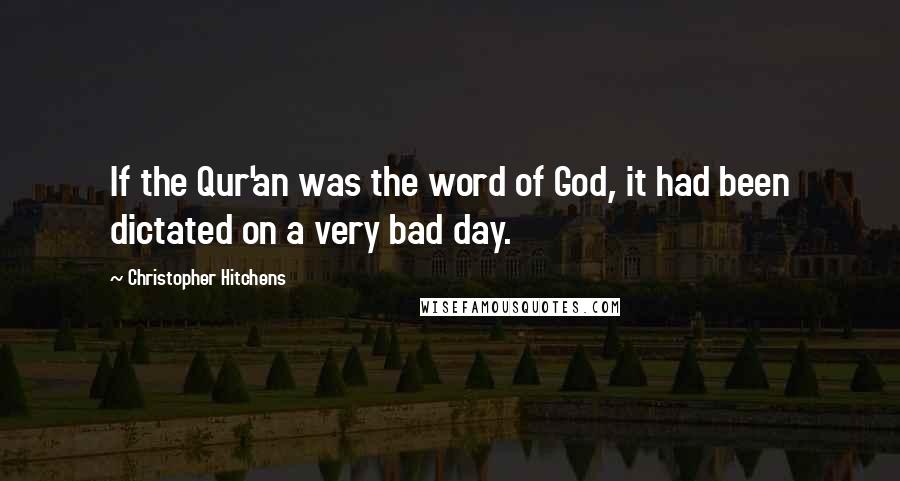 Christopher Hitchens Quotes: If the Qur'an was the word of God, it had been dictated on a very bad day.