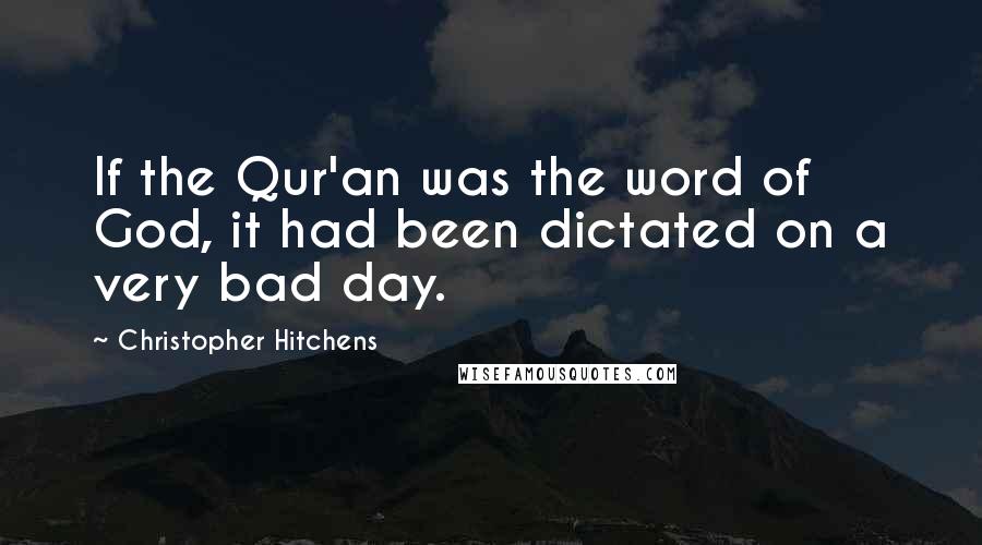 Christopher Hitchens Quotes: If the Qur'an was the word of God, it had been dictated on a very bad day.