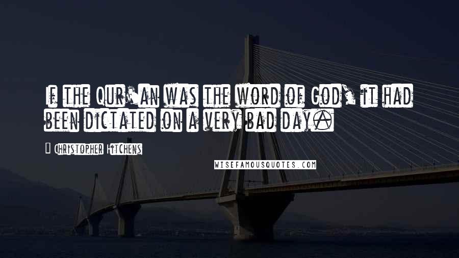 Christopher Hitchens Quotes: If the Qur'an was the word of God, it had been dictated on a very bad day.