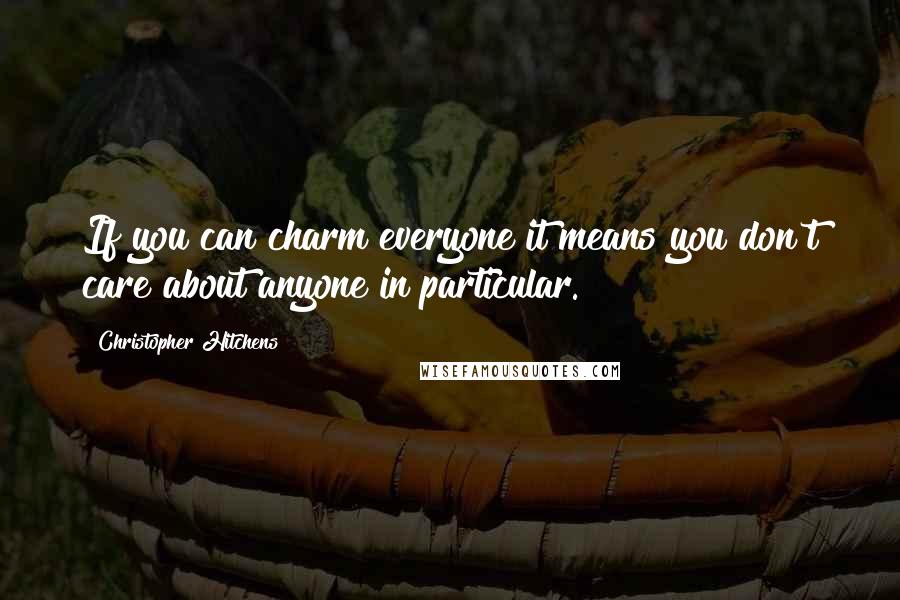 Christopher Hitchens Quotes: If you can charm everyone it means you don't care about anyone in particular.