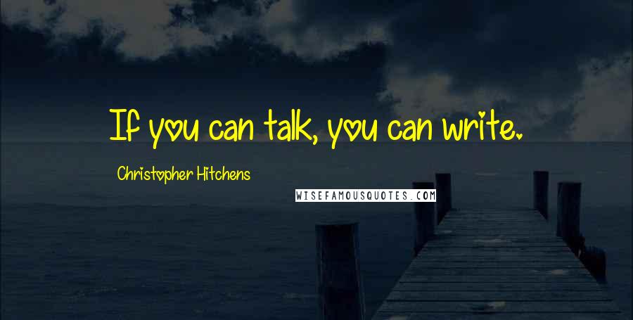 Christopher Hitchens Quotes: If you can talk, you can write.