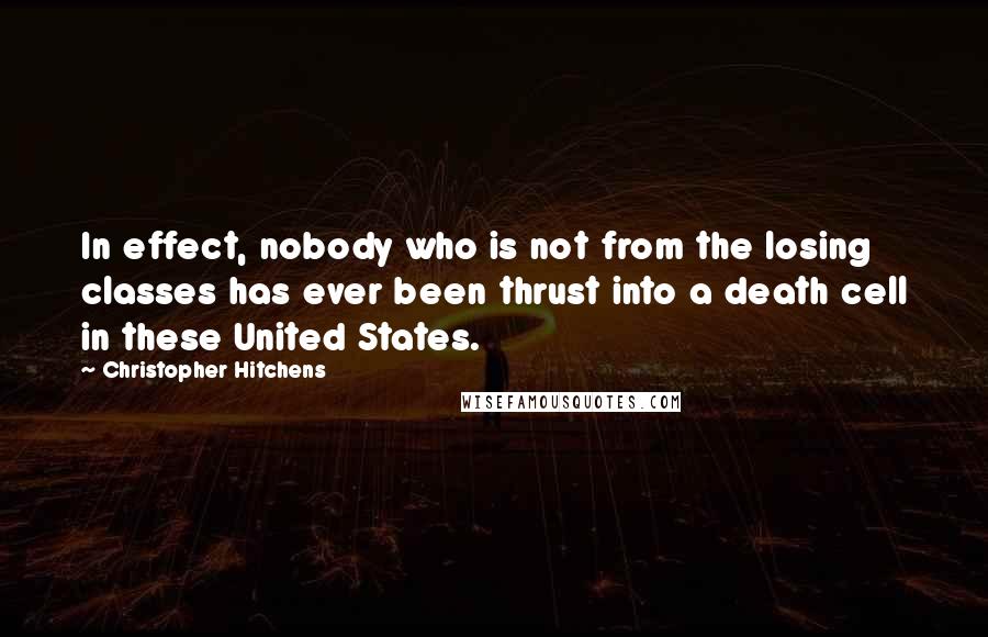 Christopher Hitchens Quotes: In effect, nobody who is not from the losing classes has ever been thrust into a death cell in these United States.