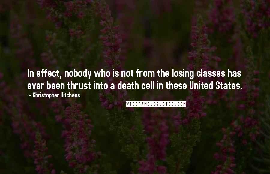 Christopher Hitchens Quotes: In effect, nobody who is not from the losing classes has ever been thrust into a death cell in these United States.