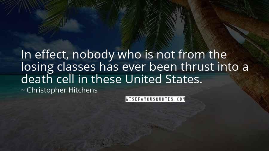 Christopher Hitchens Quotes: In effect, nobody who is not from the losing classes has ever been thrust into a death cell in these United States.