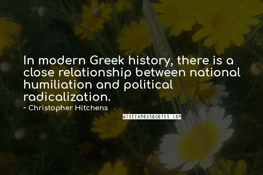 Christopher Hitchens Quotes: In modern Greek history, there is a close relationship between national humiliation and political radicalization.