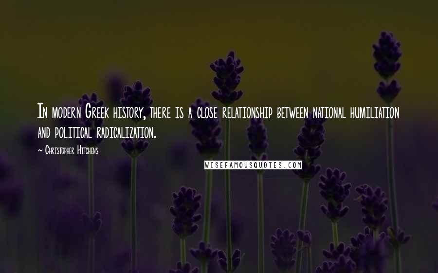 Christopher Hitchens Quotes: In modern Greek history, there is a close relationship between national humiliation and political radicalization.