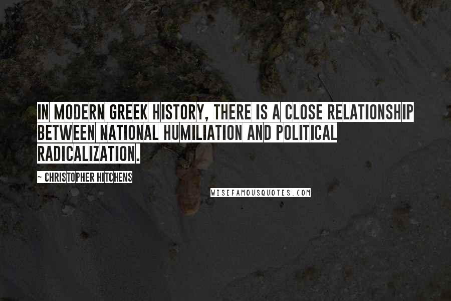 Christopher Hitchens Quotes: In modern Greek history, there is a close relationship between national humiliation and political radicalization.