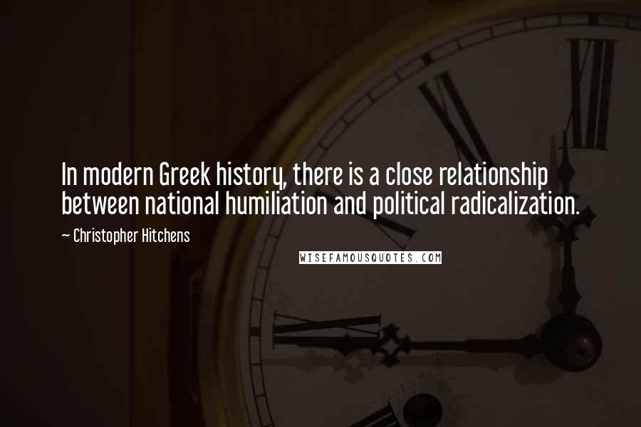 Christopher Hitchens Quotes: In modern Greek history, there is a close relationship between national humiliation and political radicalization.