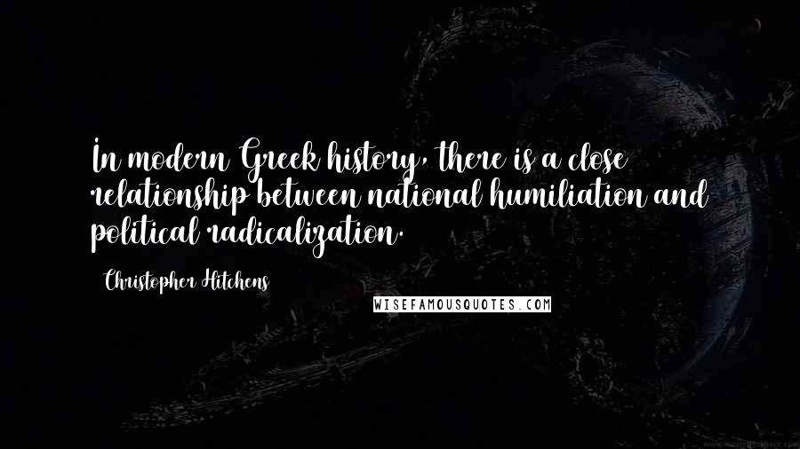 Christopher Hitchens Quotes: In modern Greek history, there is a close relationship between national humiliation and political radicalization.