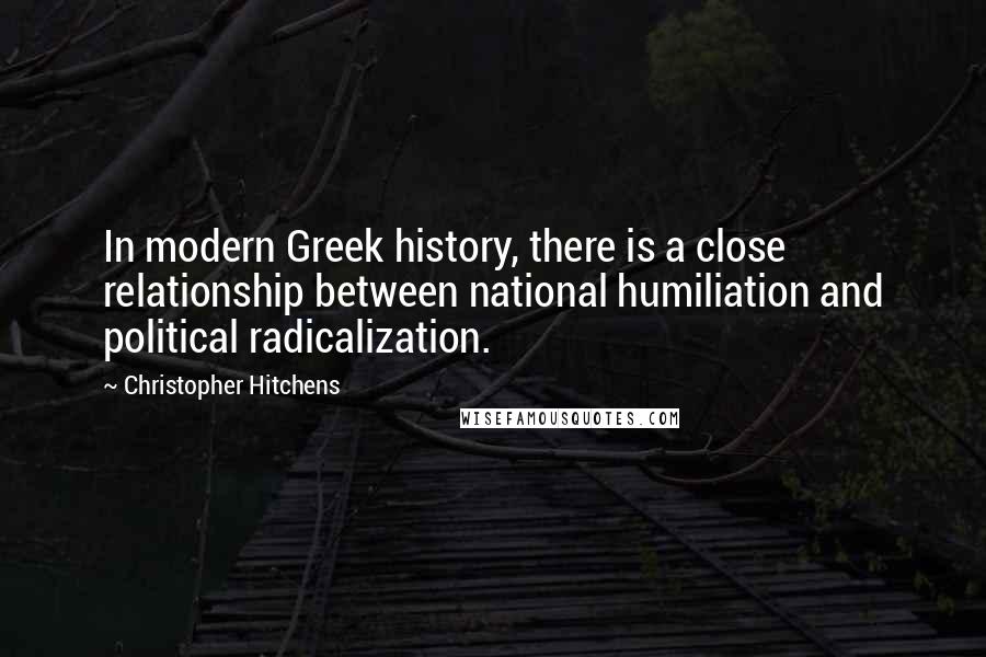 Christopher Hitchens Quotes: In modern Greek history, there is a close relationship between national humiliation and political radicalization.