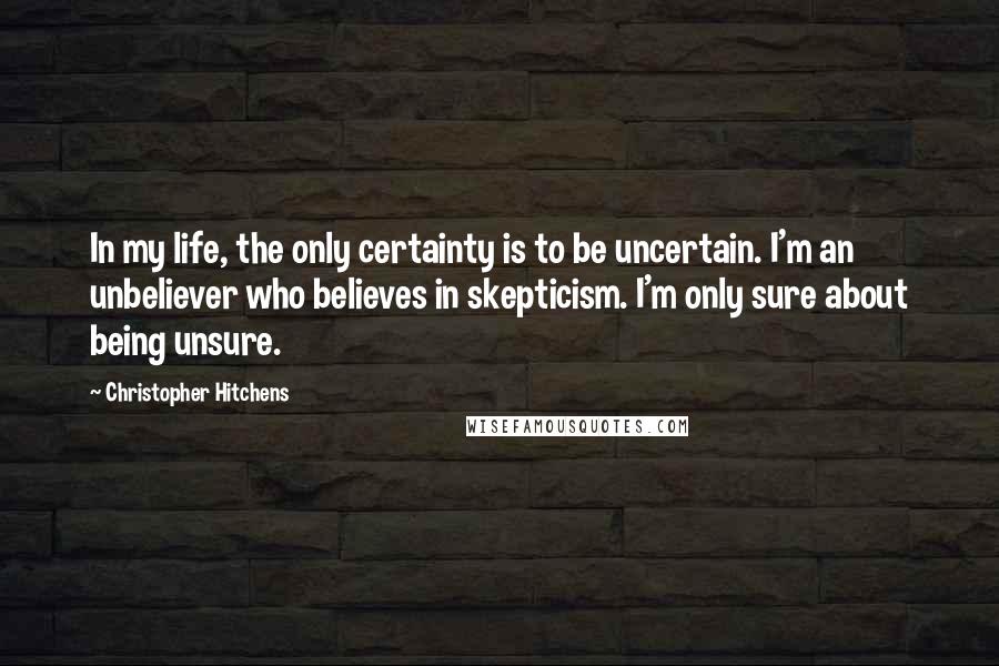 Christopher Hitchens Quotes: In my life, the only certainty is to be uncertain. I'm an unbeliever who believes in skepticism. I'm only sure about being unsure.