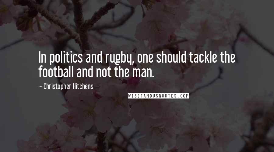Christopher Hitchens Quotes: In politics and rugby, one should tackle the football and not the man.