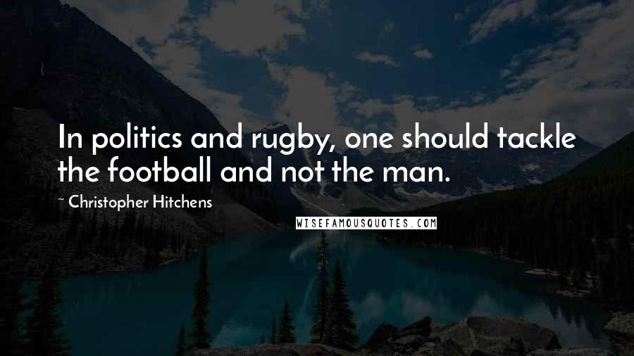 Christopher Hitchens Quotes: In politics and rugby, one should tackle the football and not the man.