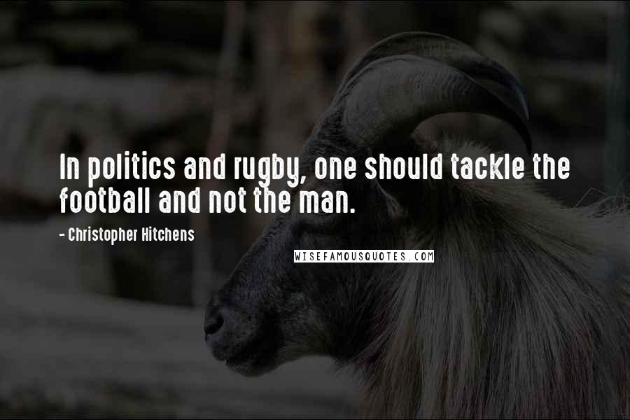 Christopher Hitchens Quotes: In politics and rugby, one should tackle the football and not the man.