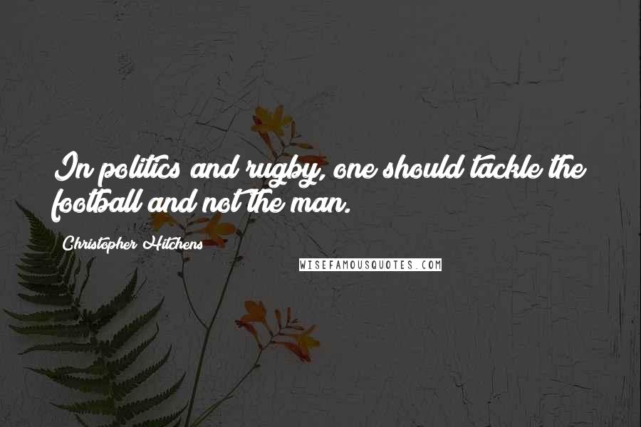 Christopher Hitchens Quotes: In politics and rugby, one should tackle the football and not the man.