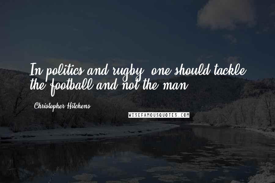 Christopher Hitchens Quotes: In politics and rugby, one should tackle the football and not the man.