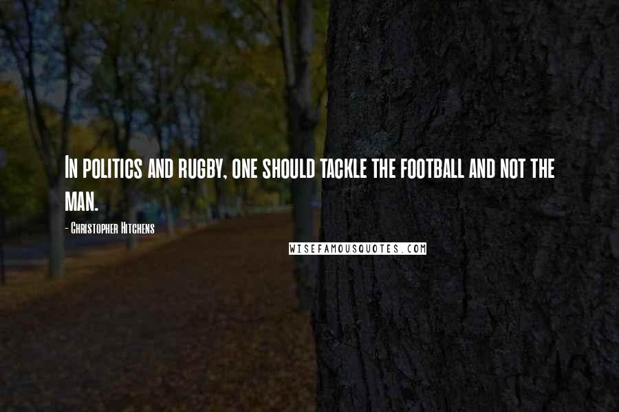 Christopher Hitchens Quotes: In politics and rugby, one should tackle the football and not the man.