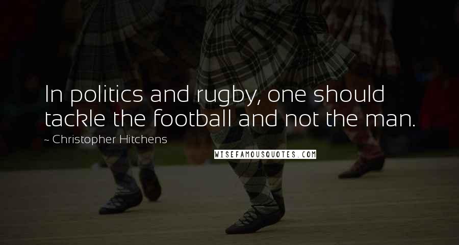 Christopher Hitchens Quotes: In politics and rugby, one should tackle the football and not the man.