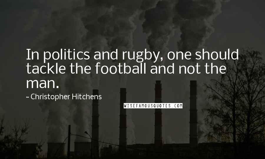 Christopher Hitchens Quotes: In politics and rugby, one should tackle the football and not the man.