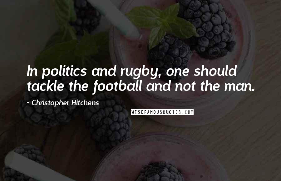 Christopher Hitchens Quotes: In politics and rugby, one should tackle the football and not the man.